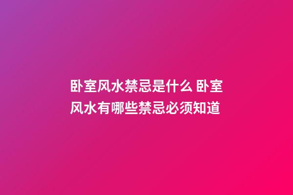 卧室风水禁忌是什么 卧室风水有哪些禁忌必须知道